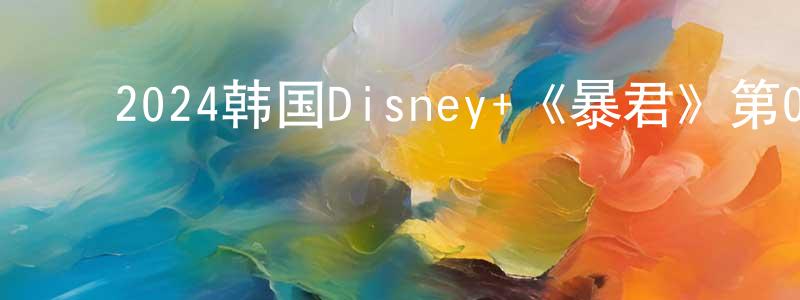 ﻿安昌浩的动漫综艺大全,﻿2024韩国Disney+《暴君》第04集[韩语中字]迅雷下载_电影天堂